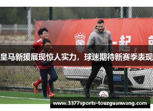 皇马新援展现惊人实力，球迷期待新赛季表现