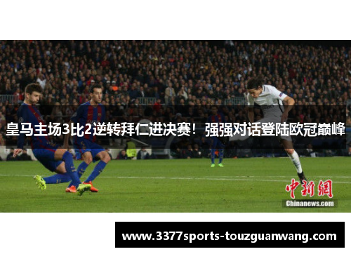 皇马主场3比2逆转拜仁进决赛！强强对话登陆欧冠巅峰