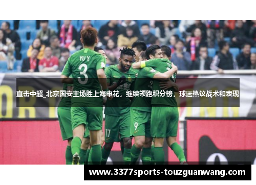 直击中超_北京国安主场胜上海申花，继续领跑积分榜，球迷热议战术和表现