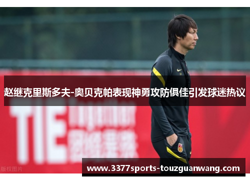 赵继克里斯多夫-奥贝克帕表现神勇攻防俱佳引发球迷热议