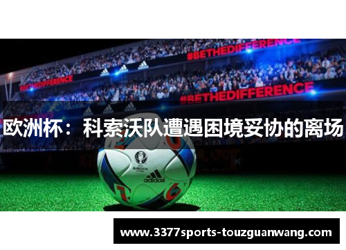 欧洲杯：科索沃队遭遇困境妥协的离场