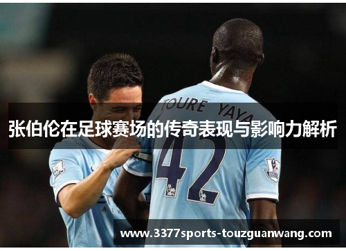 张伯伦在足球赛场的传奇表现与影响力解析