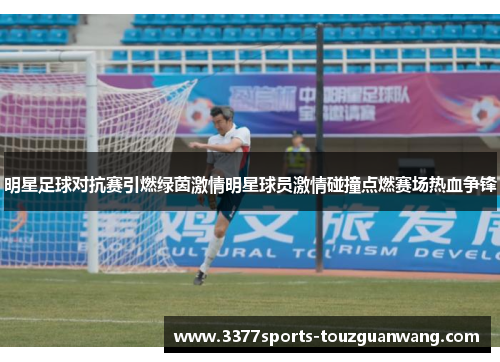 明星足球对抗赛引燃绿茵激情明星球员激情碰撞点燃赛场热血争锋