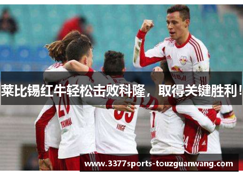 莱比锡红牛轻松击败科隆，取得关键胜利！