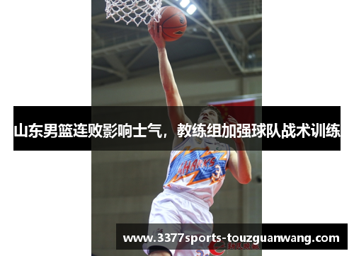 山东男篮连败影响士气，教练组加强球队战术训练