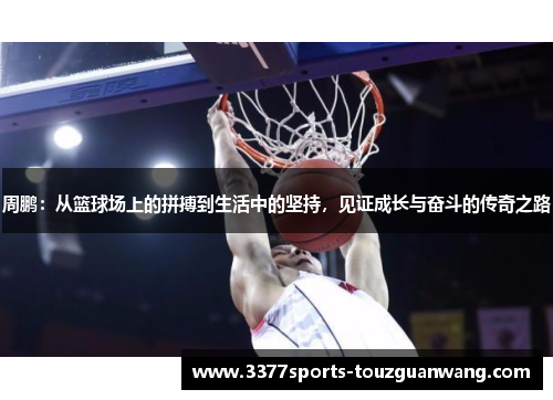 周鹏：从篮球场上的拼搏到生活中的坚持，见证成长与奋斗的传奇之路