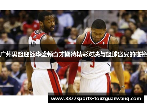 广州男篮迎战华盛顿奇才期待精彩对决与篮球盛宴的碰撞