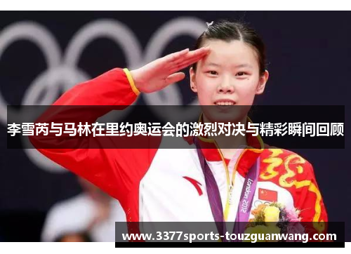 李雪芮与马林在里约奥运会的激烈对决与精彩瞬间回顾