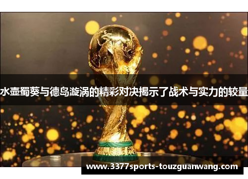 水壶蜀葵与德岛漩涡的精彩对决揭示了战术与实力的较量