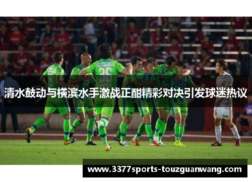 清水鼓动与横滨水手激战正酣精彩对决引发球迷热议