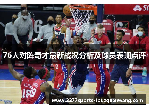 76人对阵奇才最新战况分析及球员表现点评