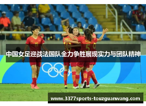 中国女足迎战法国队全力争胜展现实力与团队精神
