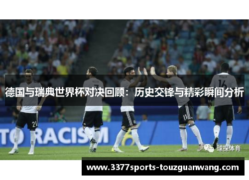 德国与瑞典世界杯对决回顾：历史交锋与精彩瞬间分析