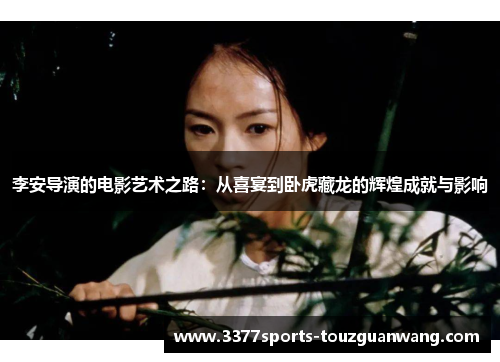 李安导演的电影艺术之路：从喜宴到卧虎藏龙的辉煌成就与影响