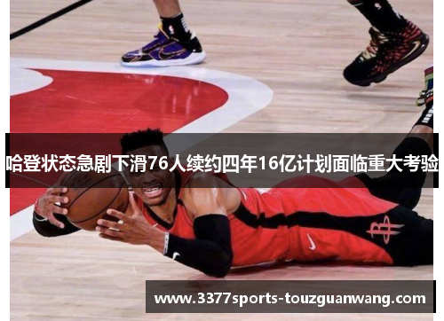 哈登状态急剧下滑76人续约四年16亿计划面临重大考验