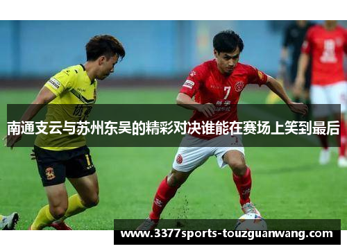 南通支云与苏州东吴的精彩对决谁能在赛场上笑到最后
