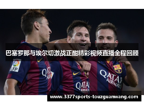 巴塞罗那与埃尔切激战正酣精彩视频直播全程回顾